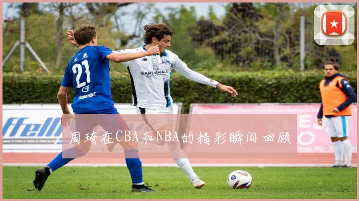 周琦在CBA和NBA的精彩瞬间回顾