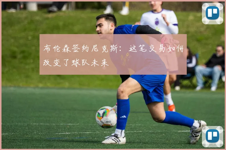 布伦森签约尼克斯：这笔交易如何改变了球队未来