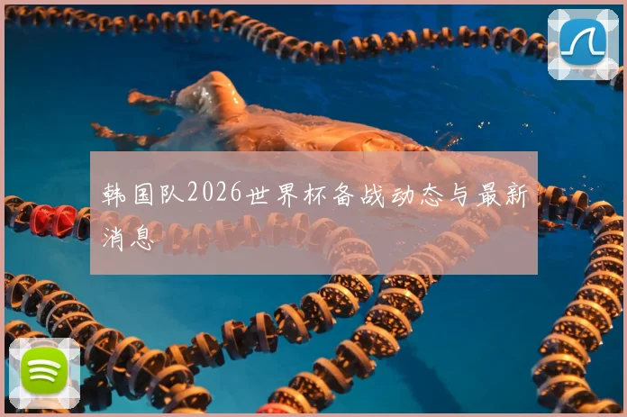 韩国队2026世界杯备战动态与最新消息