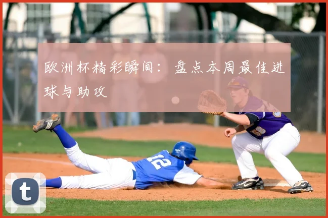 欧洲杯精彩瞬间:盘点本周最佳进球与助攻
