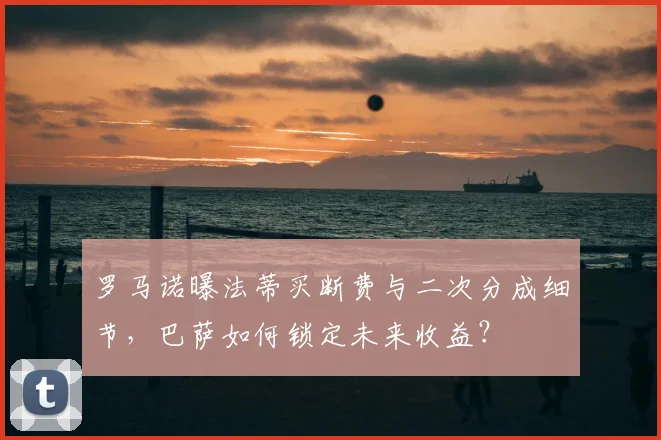 罗马诺曝法蒂买断费与二次分成细节,巴萨如何锁定未来收益?