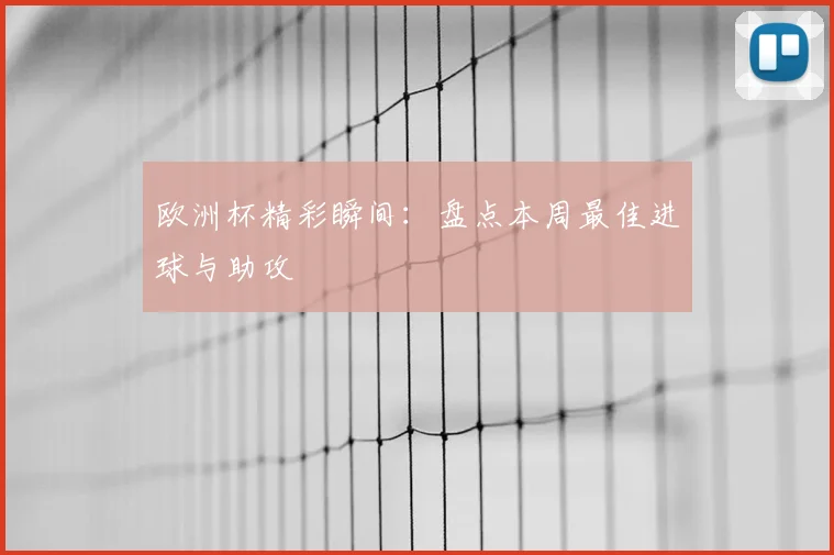 欧洲杯精彩瞬间:盘点本周最佳进球与助攻