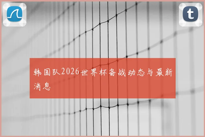 韩国队2026世界杯备战动态与最新消息