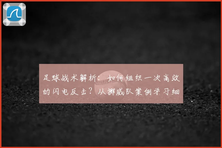 足球战术解析:如何组织一次高效的闪电反击?从挪威队案例学习细节