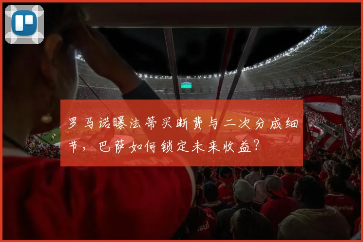 罗马诺曝法蒂买断费与二次分成细节,巴萨如何锁定未来收益?