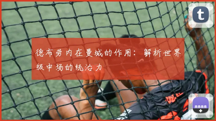 德布劳内在曼城的作用:解析世界级中场的统治力