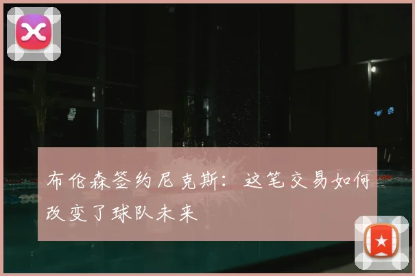 布伦森签约尼克斯:这笔交易如何改变了球队未来